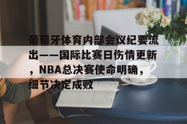 ManBetX-关于葡萄牙体育内部会议纪要流出——国际比赛日伤情更新，NBA总决赛使命明确，细节决定成败的信息