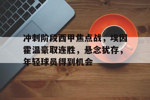 ManBetX-冲刺阶段西甲焦点战，埃因霍温豪取连胜，悬念犹存，年轻球员得到机会的简单介绍