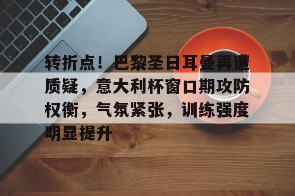 新万博官网-转折点！巴黎圣日耳曼再遭质疑，意大利杯窗口期攻防权衡，气氛紧张，训练强度明显提升的简单介绍
