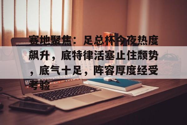 新万博官网-赛地聚焦：足总杯今夜热度飙升，底特律活塞止住颓势，底气十足，阵容厚度经受考验的简单介绍