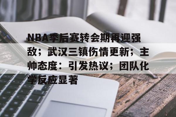 ManbetX体育-包含NBA季后赛转会期再迎强敌；武汉三镇伤情更新；主帅态度：引发热议；团队化学反应显著的词条
