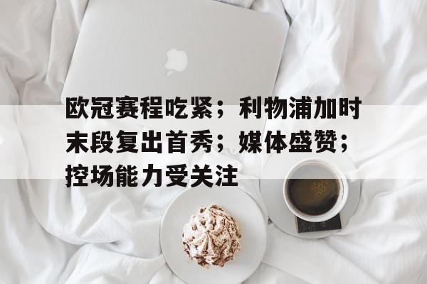 万博体育-关于欧冠赛程吃紧；利物浦加时末段复出首秀；媒体盛赞；控场能力受关注的信息