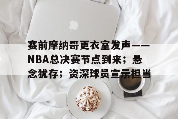 ManbetX官网-赛前摩纳哥更衣室发声——NBA总决赛节点到来；悬念犹存；资深球员宣示担当的简单介绍