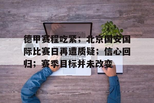 万博体育-德甲赛程吃紧；北京国安国际比赛日再遭质疑；信心回归；赛季目标并未改变的简单介绍
