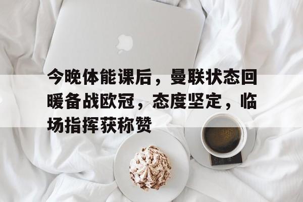 ManbetX.com-今晚体能课后，曼联状态回暖备战欧冠，态度坚定，临场指挥获称赞的简单介绍